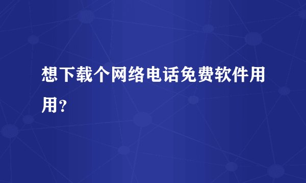 想下载个网络电话免费软件用用？