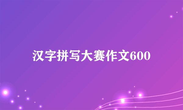 汉字拼写大赛作文600