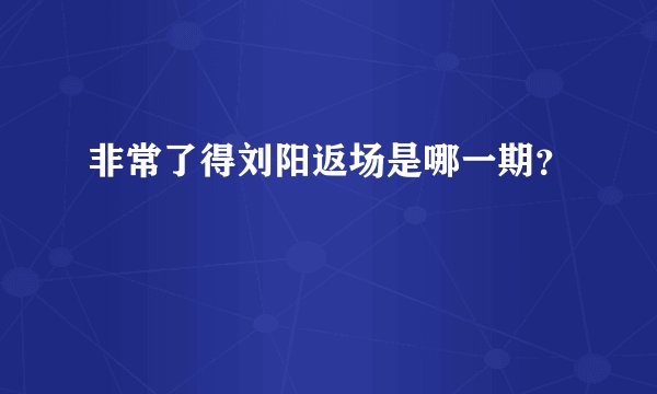 非常了得刘阳返场是哪一期？