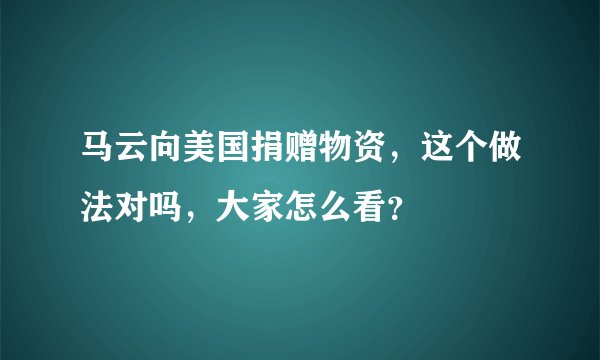 马云向美国捐赠物资，这个做法对吗，大家怎么看？