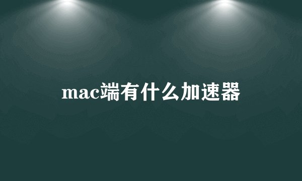 mac端有什么加速器