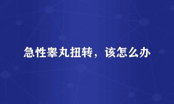 急性睾丸扭转，该怎么办