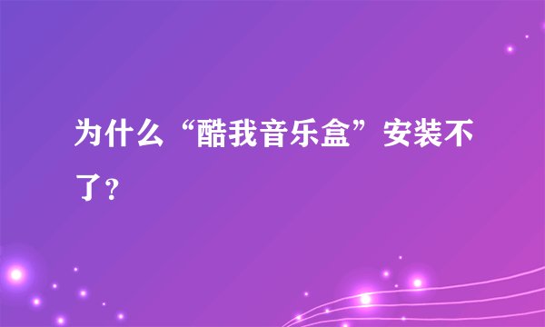 为什么“酷我音乐盒”安装不了？