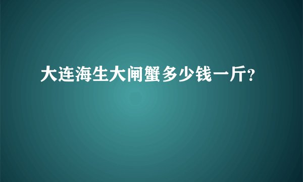 大连海生大闸蟹多少钱一斤？