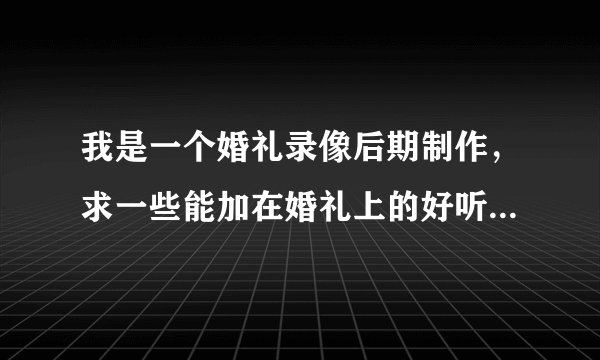 我是一个婚礼录像后期制作,求一些能加在婚礼上的好听的歌曲(现在年轻人都喜欢的那种,能烘托气氛的那种