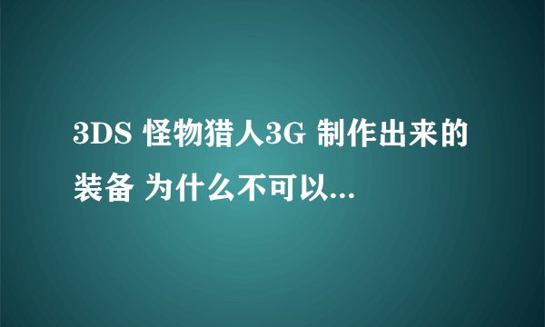3DS 怪物猎人3G 制作出来的装备 为什么不可以穿 .是不是需要别的条件什么的