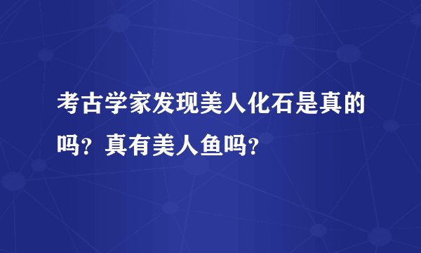考古学家发现美人化石是真的吗?真有美人鱼吗?