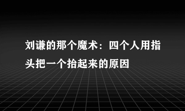 刘谦的那个魔术：四个人用指头把一个抬起来的原因