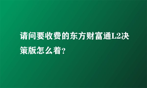 请问要收费的东方财富通L2决策版怎么着？