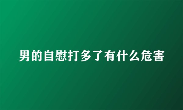 男的自慰打多了有什么危害