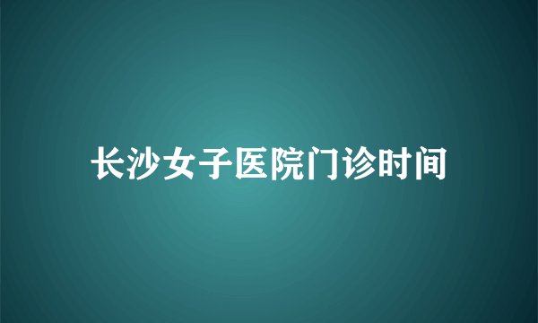 长沙女子医院门诊时间