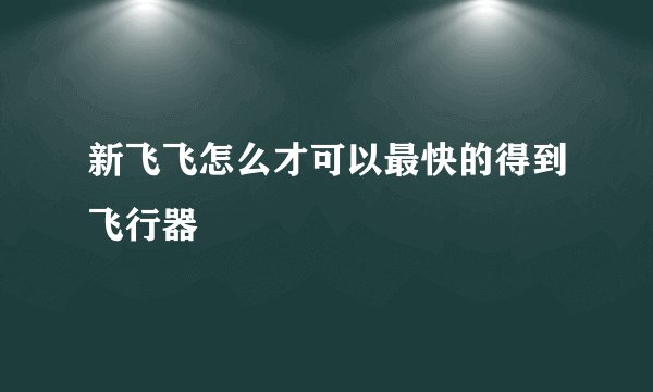 新飞飞怎么才可以最快的得到飞行器