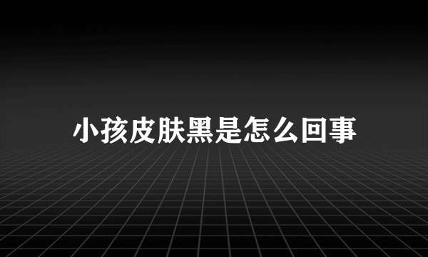 小孩皮肤黑是怎么回事
