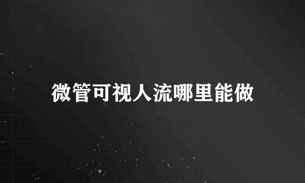 微管可视人流哪里能做