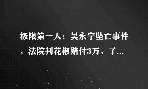 极限第一人:吴永宁坠亡事件,法院判花椒赔付3万,了解事件始末