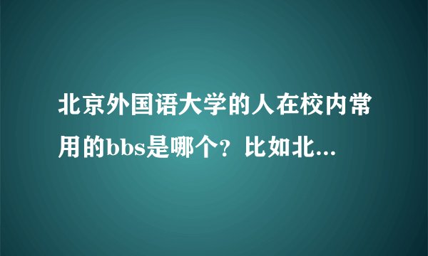 北京外国语大学的人在校内常用的bbs是哪个?比如北大的未名站。请告诉我地址。