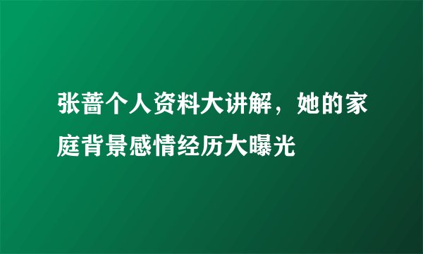 张蔷个人资料大讲解，她的家庭背景感情经历大曝光