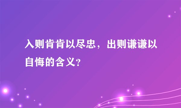 入则肯肯以尽忠，出则谦谦以自悔的含义？