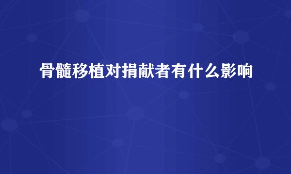 骨髓移植对捐献者有什么影响