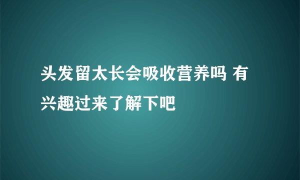 头发留太长会吸收营养吗 有兴趣过来了解下吧