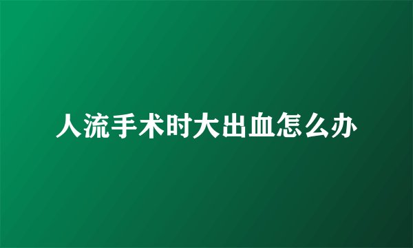 人流手术时大出血怎么办