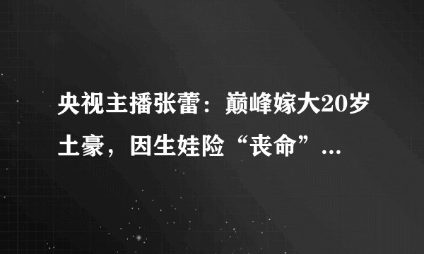 央视主播张蕾：巅峰嫁大20岁土豪，因生娃险“丧命”，今成人生赢家