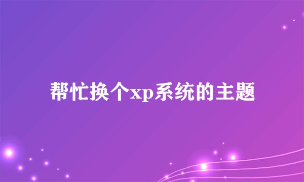 帮忙换个xp系统的主题