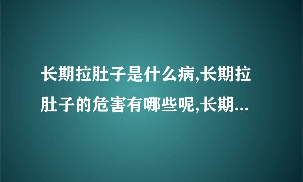 长期拉肚子是什么病,长期拉肚子的危害有哪些呢,长期拉肚子怎么办才好,长期拉肚子怎么饮食