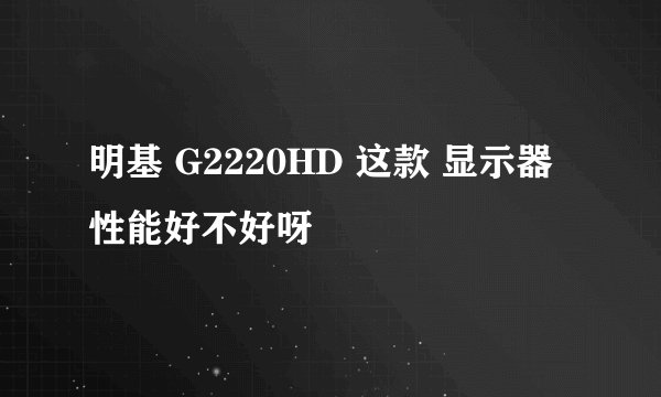 明基 G2220HD 这款 显示器 性能好不好呀