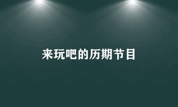 来玩吧的历期节目
