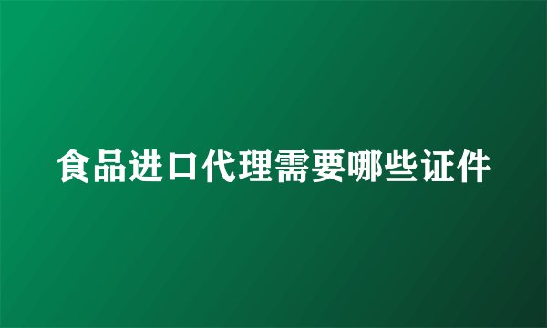食品进口代理需要哪些证件