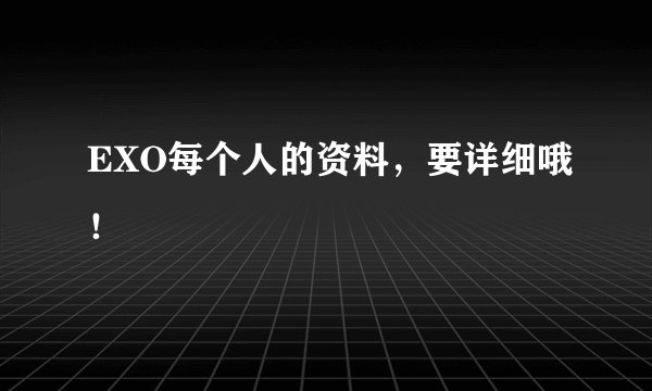 EXO每个人的资料，要详细哦！
