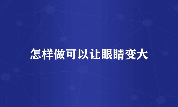 怎样做可以让眼睛变大