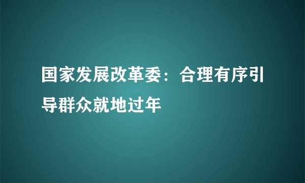 国家发展改革委：合理有序引导群众就地过年