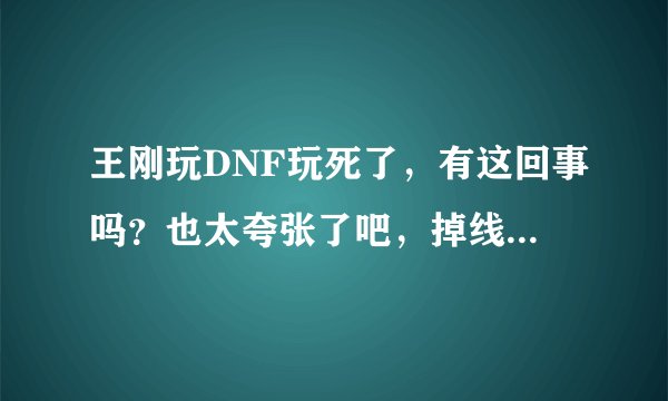 王刚玩DNF玩死了，有这回事吗？也太夸张了吧，掉线城有这么好玩？？