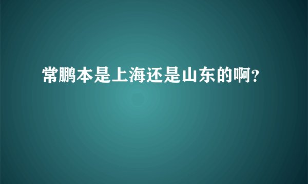 常鹏本是上海还是山东的啊？