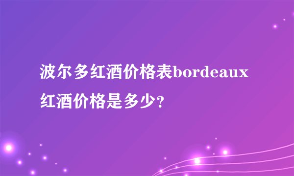 波尔多红酒价格表bordeaux红酒价格是多少？