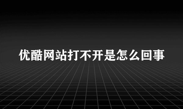 优酷网站打不开是怎么回事
