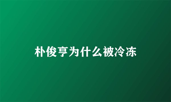 朴俊亨为什么被冷冻