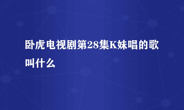 卧虎电视剧第28集K妹唱的歌叫什么