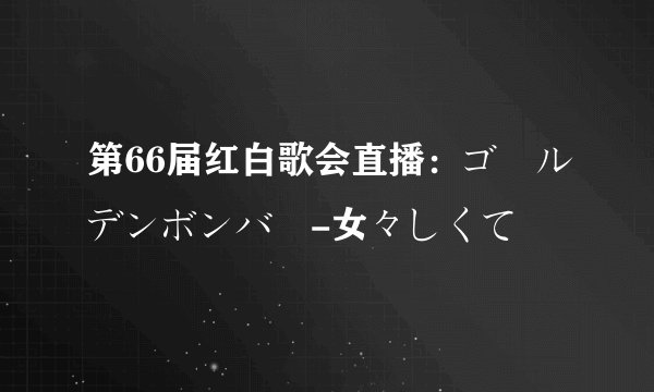 第66届红白歌会直播：ゴールデンボンバー-女々しくて
