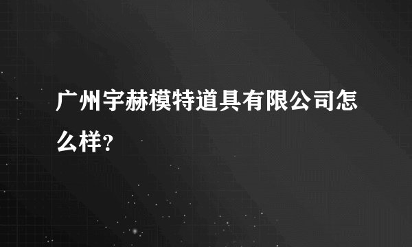 广州宇赫模特道具有限公司怎么样？