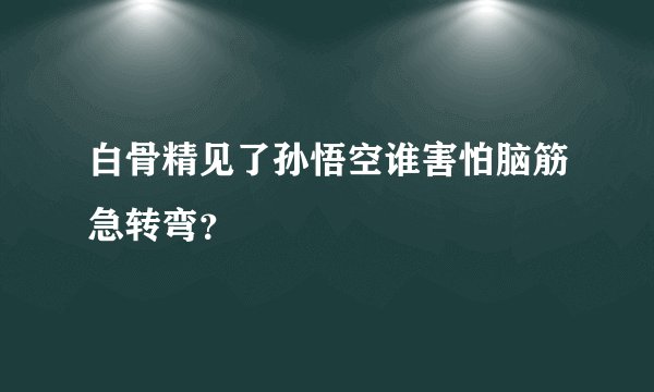 白骨精见了孙悟空谁害怕脑筋急转弯？
