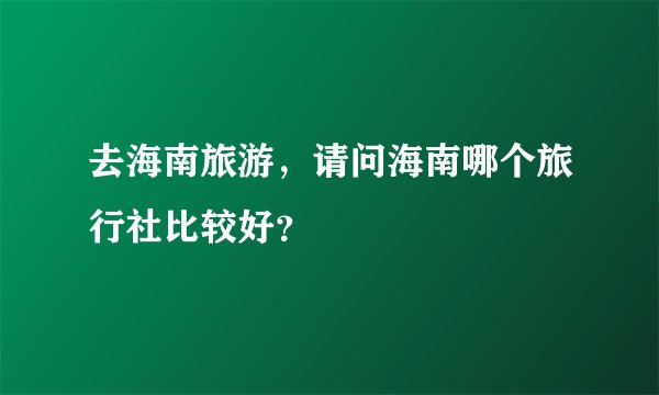 去海南旅游，请问海南哪个旅行社比较好？