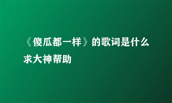 《傻瓜都一样》的歌词是什么求大神帮助