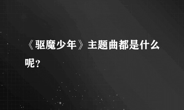 《驱魔少年》主题曲都是什么呢？