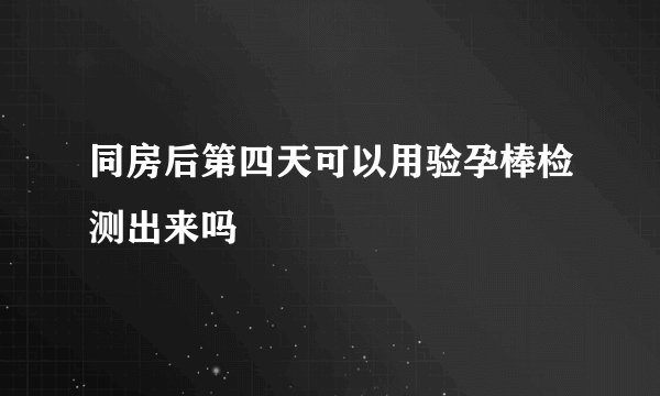 同房后第四天可以用验孕棒检测出来吗