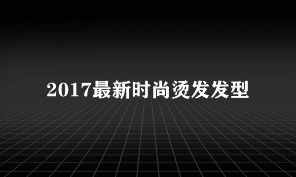 2017最新时尚烫发发型