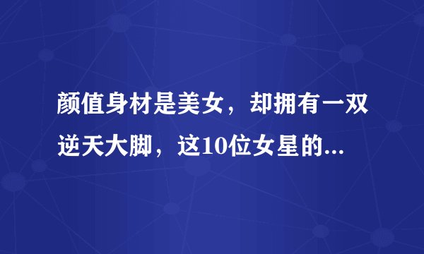颜值身材是美女，却拥有一双逆天大脚，这10位女星的脚堪比男人