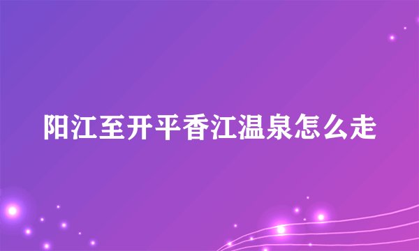 阳江至开平香江温泉怎么走